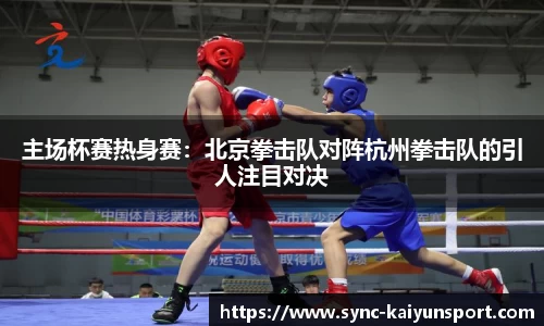 主场杯赛热身赛：北京拳击队对阵杭州拳击队的引人注目对决
