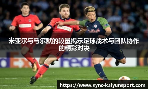 米亚尔与马尔默的较量揭示足球战术与团队协作的精彩对决